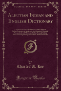 Aleutian Indian and English Dictionary: Common Words in the Dialects of the Aleutian Indian Language as Spoken by the Oogashik, Egashik, Anangashuk and Misremie Tribes Around Sulima River and Neighboring Parts of the Alaska Peninsula (Classic Reprint)