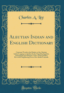 Aleutian Indian and English Dictionary: Common Words in the Dialects of the Aleutian Indian Language as Spoken by the Oogashik, Egashik, Anangashuk and Misremie Tribes Around Sulima River and Neighboring Parts of the Alaska Peninsula (Classic Reprint)