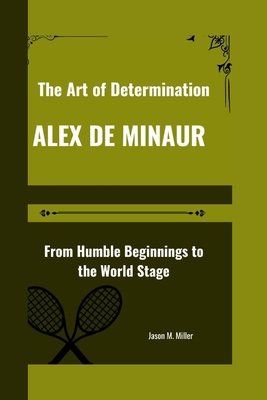 Alex de Minaur: The Art of Determination, From Humble Beginnings to the World Stage - M Miller, Jason