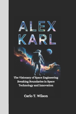 Alex Karl: The Visionary of Space Engineering Breaking Boundaries in Space Technology and Innovation - T Wilson, Carlo