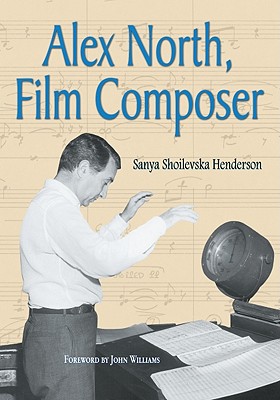 Alex North, Film Composer: A Biography, with Musical Analyses of a Streetcar Named Desire, Spartacus, the Misfits, Under the Volcano, and Prizzi's Honor - Henderson, Sanya Shoilevska