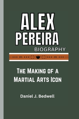 Alex Pereira Biography: The Making of a Martial Arts Icon - J Bedwell, Daniel