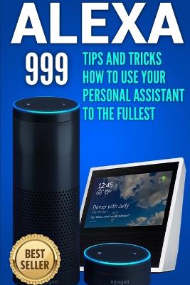 Alexa: 999 Tips and Tricks How to Use Your Personal Assistant to the Fullest (Amazon Echo Show, Amazon Echo Look, Amazon Echo Dot and Amazon Echo) - Jones, Alex