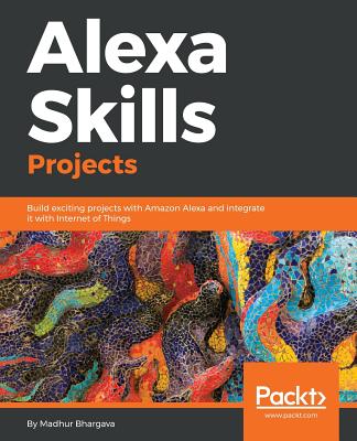 Alexa Skills Projects: Build exciting projects with Amazon Alexa and integrate it with Internet of Things - Bhargava, Madhur