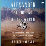 Alexander at the End of the World: The Forgotten Final Years of Alexander the Great