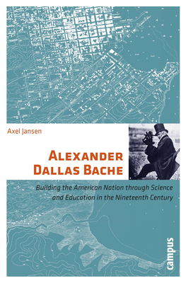 Alexander Dallas Bache: Building the American Nation Through Science and Education in the Nineteenth Century - Jansen, Axel