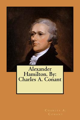 Alexander Hamilton. By: Charles A. Conant - Conant, Charles a