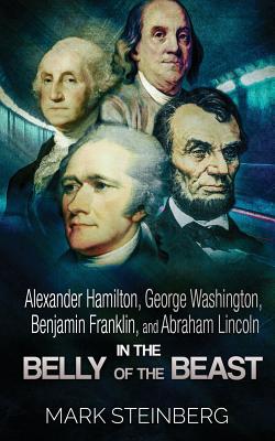 Alexander Hamilton, George Washington, Benjamin Franklin, and Abraham Lincoln: In the belly of the beast - Steinberg, Mark, PH.D.