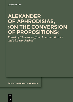 Alexander of Aphrodisias, >On the Conversion of Propositions - Auffret, Thomas (Editor), and Barnes, Jonathan (Editor), and Rashed, Marwan (Editor)