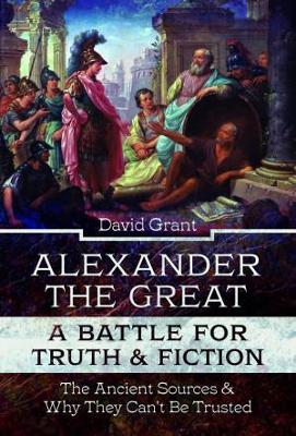Alexander the Great, a Battle for Truth and Fiction: The Ancient Sources And Why They Can't Be Trusted - Grant, David