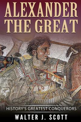 Alexander the Great: History's Greatest Conquerors - Scott, Walter J