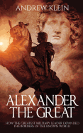 Alexander the Great: How the Greatest Military Leader Expanded the Borders of the Known World