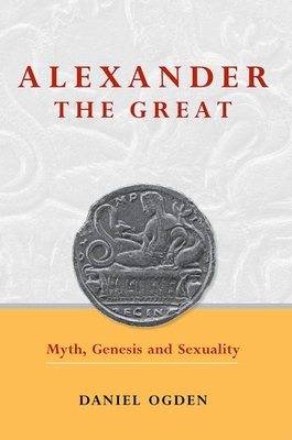 Alexander the Great: Myth, Genesis and Sexuality - Ogden, Daniel