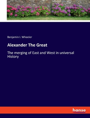 Alexander The Great: The merging of East and West in universal History - Wheeler, Benjamin I