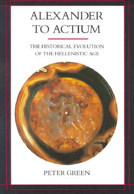 Alexander to Actium: The Historical Evolution of the Hellenistic Age Volume 1 - Green, Peter