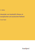 Alexander von Humboldt's Reisen im europischen und asiatischen Ruland: Erster Band