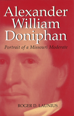 Alexander William Doniphan: Portrait of a Missouri Moderate Volume 1 - Launius, Roger D