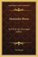 Alexandre Hesse: Sa Vie Et Ses Ouvrages (1882)