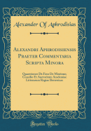 Alexandri Aphrodisiensis Praeter Commentaria Scripta Minora: Quaestiones de Fato de Mixtione; Consilio Et Auctoritate Academiae Litterarum Regiae Borussicae (Classic Reprint)