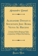 Alexandri Donati E Societate Jesu Roma Vetus AC Recens: Utriusque dificiis Illustrata in Multis Locis Aucta, Castigatior Reddita, Indice Locupletissimo, Et Figuris neis Illustrata (Classic Reprint)