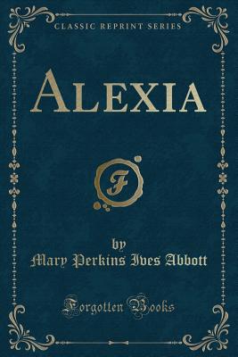 Alexia (Classic Reprint) - Abbott, Mary Perkins Ives