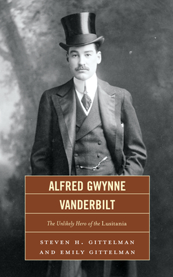 Alfred Gwynne Vanderbilt: The Unlikely Hero of the Lusitania - Gittelman, Steven H, and Gittelman, Emily