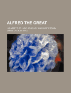 Alfred the Great: His Abbeys of Hyde, Athelney and Shaftesbury