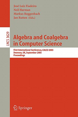 Algebra and Coalgebra in Computer Science: First International Conference, Calco 2005, Swansea, Uk, September 3-6, 2005, Proceedings - Fiadeiro, Jos Luis (Editor), and Harman, Neil (Editor), and Roggenbach, Markus (Editor)