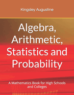 Algebra, Arithmetic, Statistics and Probability: A Mathematics Book for High Schools and Colleges