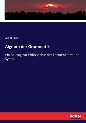 Algebra der Grammatik: ein Beitrag zur Philosophie der Formenlehre und Syntax - Sthr, Adolf