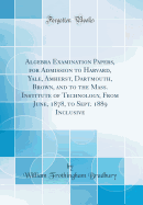 Algebra Examination Papers, for Admission to Harvard, Yale, Amherst, Dartmouth, Brown, and to the Mass. Institute of Technology, from June, 1878, to Sept. 1889 Inclusive (Classic Reprint)