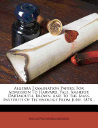 Algebra Examination Papers: For Admission to Harvard, Yale, Amherst, Dartmouth, Brown, and to the Mass. Institute of Technology from June, 1878...