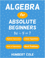 Algebra for Absolute Beginners: Algebraic Expressions, Order of Operations, Linear Equations, Word Problems