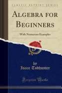 Algebra for Beginners: With Numerous Examples (Classic Reprint)