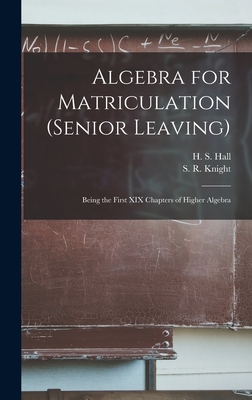 Algebra for Matriculation (senior Leaving) [microform]: Being the First XIX Chapters of Higher Algebra - Hall, H S (Henry Sinclair) 1848-1934 (Creator), and Knight, S R (Samuel Ratcliffe) (Creator)