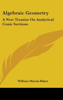 Algebraic Geometry: A New Treatise On Analytical Conic Sections - Baker, William Martin