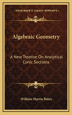 Algebraic Geometry: A New Treatise on Analytical Conic Sections - Baker, William Martin