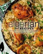 Algerian Recipes: From Algiers to Constantine, Taste all of Algeria, in One Easy Algerian Cookbook (2nd Edition)
