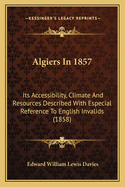 Algiers In 1857: Its Accessibility, Climate And Resources Described With Especial Reference To English Invalids (1858)