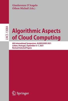 Algorithmic Aspects of Cloud Computing: 6th International Symposium, ALGOCLOUD 2021, Lisbon, Portugal, September 6-7, 2021, Revised Selected Papers - D'Angelo, Gianlorenzo (Editor), and Michail, Othon (Editor)