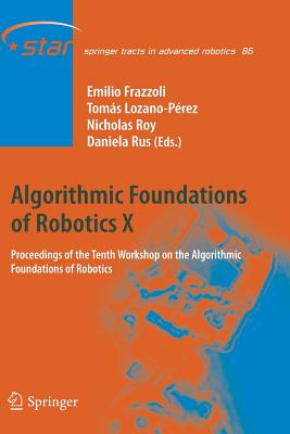 Algorithmic Foundations of Robotics X: Proceedings of the Tenth Workshop on the Algorithmic Foundations of Robotics - Frazzoli, Emilio (Editor), and Lozano-Perez, Tomas (Editor), and Roy, Nicholas (Editor)