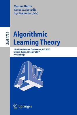 Algorithmic Learning Theory: 18th International Conference, Alt 2007, Sendai, Japan, October 1-4, 2007, Proceedings - Hutter, Marcus (Editor), and Servedio, Rocco A (Editor), and Takimoto, Eiji (Editor)