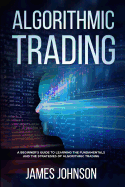 Algorithmic Trading: A Beginner's Guide to Learning the Fundamentals and the Strategies of Algorithmic Trading