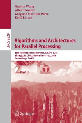 Algorithms and Architectures for Parallel Processing: 15th International Conference, Ica3pp 2015, Zhangjiajie, China, November 18-20, 2015, Proceedings, Part II - Wang, Guojun (Editor), and Zomaya, Albert (Editor), and Martinez, Gregorio (Editor)