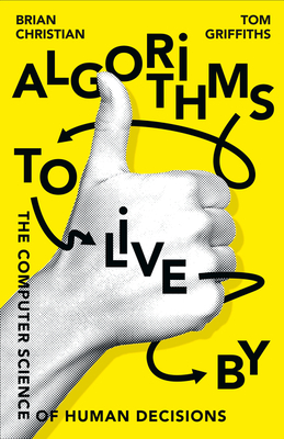 Algorithms to Live By: The Computer Science of Human Decisions - Christian, Brian, and Griffiths, Tom