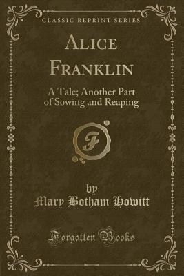 Alice Franklin: A Tale; Another Part of Sowing and Reaping (Classic Reprint) - Howitt, Mary Botham