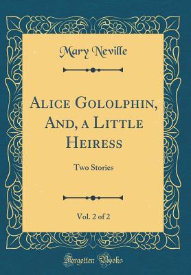 Alice Gololphin, And, a Little Heiress, Vol. 2 of 2: Two Stories (Classic Reprint) - Neville, Mary