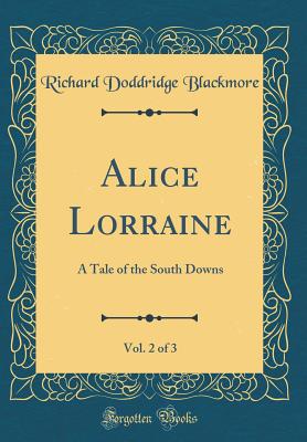 Alice Lorraine, Vol. 2 of 3: A Tale of the South Downs (Classic Reprint) - Blackmore, Richard Doddridge