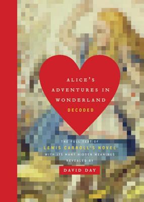 Alice's Adventures in Wonderland Decoded: The Full Text of Lewis Carroll's Novel with Its Many Hidden Meanings Revealed - Day, David