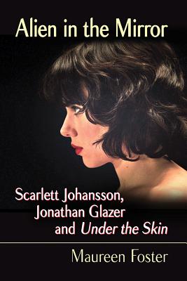 Alien in the Mirror: Scarlett Johansson, Jonathan Glazer and Under the Skin - Foster, Maureen